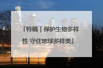 特稿｜保护生物多样性 守住地球多样美