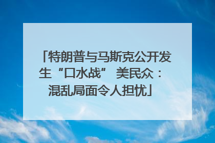 特朗普与马斯克公开发生“口水战” 美民众：混乱局面令人担忧