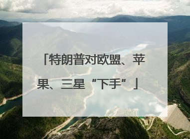 特朗普对欧盟、苹果、三星“下手”