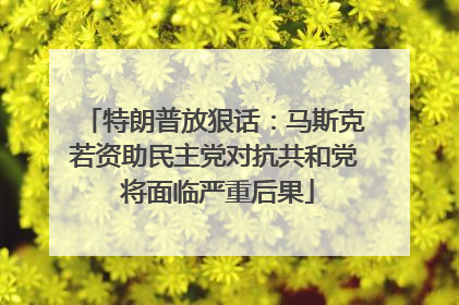 特朗普放狠话：马斯克若资助民主党对抗共和党 将面临严重后果