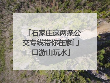 石家庄这两条公交专线带你在家门口游山玩水