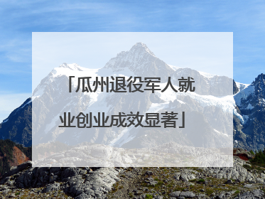 瓜州退役军人就业创业成效显著