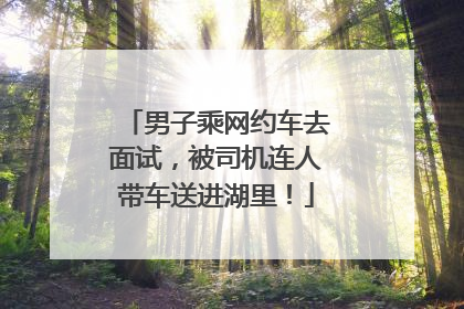 男子乘网约车去面试，被司机连人带车送进湖里！