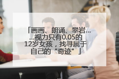 画画、朗诵、攀岩……视力只有0.05的12岁女孩，找寻属于自己的“奇迹”