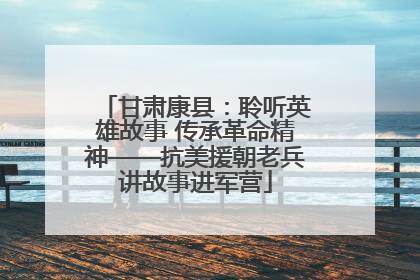 甘肃康县：聆听英雄故事 传承革命精神——抗美援朝老兵讲故事进军营