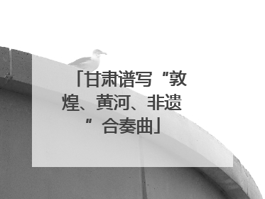 甘肃谱写“敦煌、黄河、非遗”合奏曲