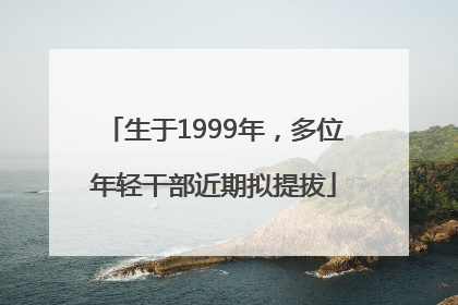 生于1999年，多位年轻干部近期拟提拔