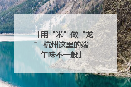 用“米”做“龙” 杭州这里的端午味不一般