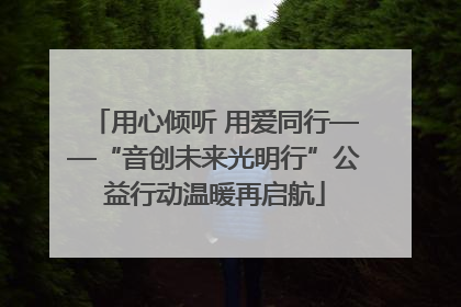 用心倾听 用爱同行——“音创未来光明行”公益行动温暖再启航