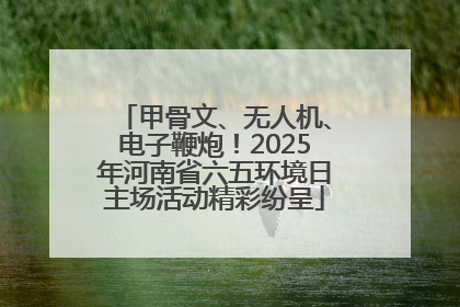 甲骨文、无人机、电子鞭炮！2025年河南省六五环境日主场活动精彩纷呈