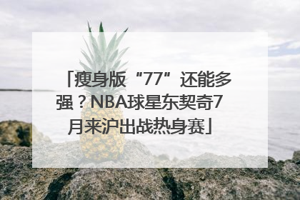 瘦身版“77”还能多强？NBA球星东契奇7月来沪出战热身赛