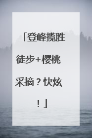 登峰揽胜徒步+樱桃采摘？快炫！