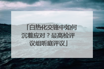 白热化交锋中如何沉着应对？最高检评议组听庭评议