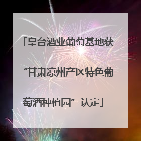 皇台酒业葡萄基地获“甘肃凉州产区特色葡萄酒种植园”认定