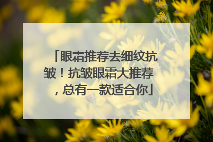 眼霜推荐去细纹抗皱！抗皱眼霜大推荐，总有一款适合你