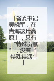 省委书记吴晓军：在青海这片高原上，只有“特殊贡献”，没有“特殊待遇”