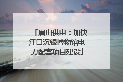 眉山供电：加快江口沉银博物馆电力配套项目建设