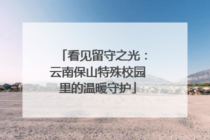 看见留守之光：云南保山特殊校园里的温暖守护