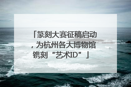 篆刻大赛征稿启动，为杭州各大博物馆镌刻“艺术ID”