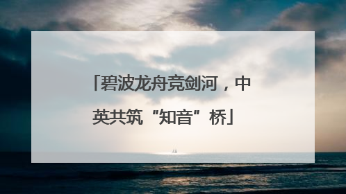 碧波龙舟竞剑河，中英共筑“知音”桥
