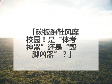 碳板跑鞋风靡校园！是“体考神器”还是“毁脚凶器”？