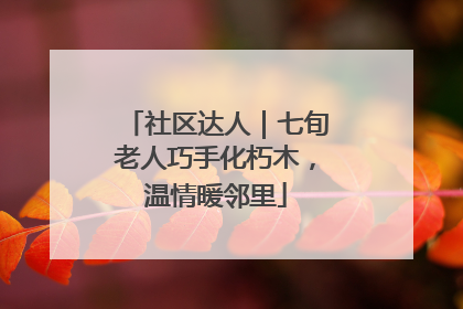 社区达人｜七旬老人巧手化朽木，温情暖邻里