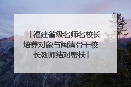 福建省级名师名校长培养对象与闽清骨干校长教师结对帮扶
