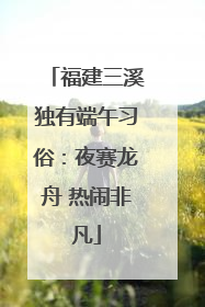 福建三溪独有端午习俗：夜赛龙舟 热闹非凡
