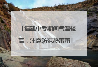 福建中考期间气温较高，注意防范热雷雨