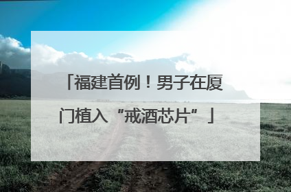 福建首例！男子在厦门植入“戒酒芯片”