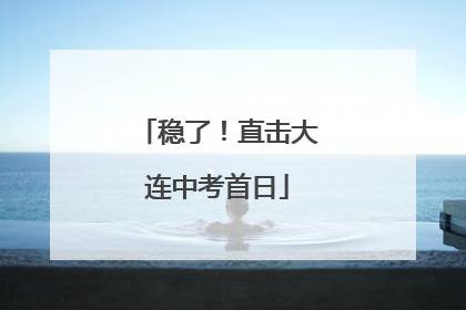 稳了！直击大连中考首日