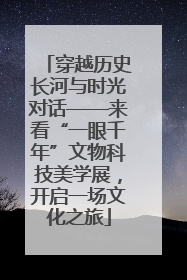 穿越历史长河与时光对话——来看“一眼千年”文物科技美学展，开启一场文化之旅