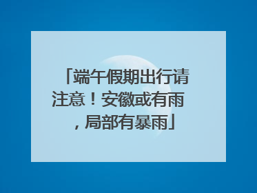 端午假期出行请注意！安徽或有雨，局部有暴雨