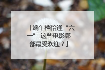 端午档恰逢“六一” 这些电影哪部最受欢迎？