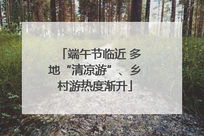 端午节临近 多地“清凉游”、乡村游热度渐升