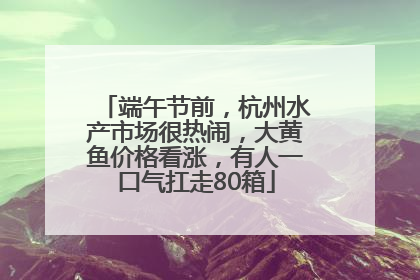 端午节前，杭州水产市场很热闹，大黄鱼价格看涨，有人一口气扛走80箱