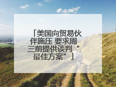 美国向贸易伙伴施压 要求周三前提供谈判“最佳方案”