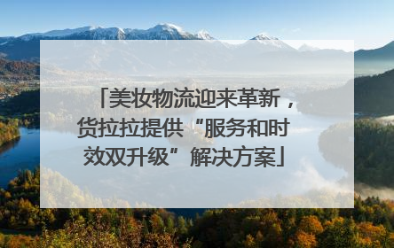 美妆物流迎来革新，货拉拉提供“服务和时效双升级”解决方案