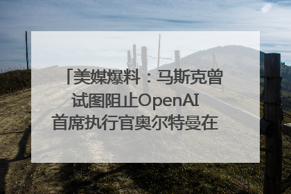 美媒爆料：马斯克曾试图阻止OpenAI首席执行官奥尔特曼在中东的AI交易