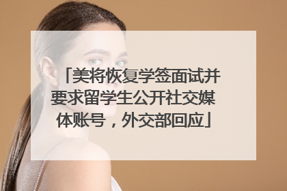 美将恢复学签面试并要求留学生公开社交媒体账号，外交部回应