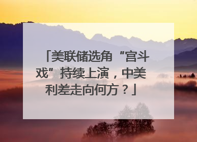 美联储选角“宫斗戏”持续上演，中美利差走向何方？