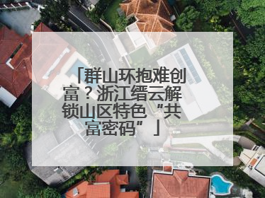 群山环抱难创富？浙江缙云解锁山区特色“共富密码”