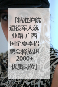 精准护航退役军人就业路 广西国企夏季招聘会释放超2000+优质岗位