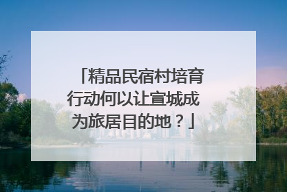 精品民宿村培育行动何以让宣城成为旅居目的地？