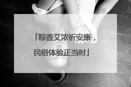 粽香艾浓祈安康，民俗体验正当时
