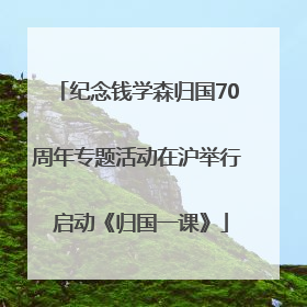 纪念钱学森归国70周年专题活动在沪举行 启动《归国一课》
