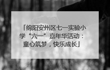 绵阳安州区七一实验小学“六一”嘉年华活动：童心筑梦，快乐成长