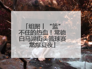 组图丨“篮” 不住的热血！常德白马湖街头篮球赛燃爆夏夜