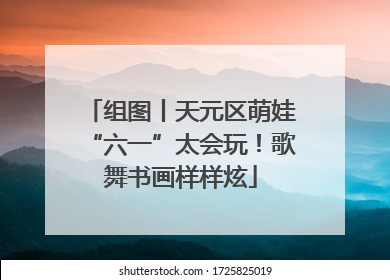 组图丨天元区萌娃“六一”太会玩！歌舞书画样样炫