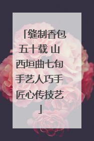 缝制香包五十载 山西垣曲七旬手艺人巧手匠心传技艺